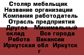 Столяр-мебельщик › Название организации ­ Компания-работодатель › Отрасль предприятия ­ Другое › Минимальный оклад ­ 1 - Все города Работа » Вакансии   . Иркутская обл.,Иркутск г.